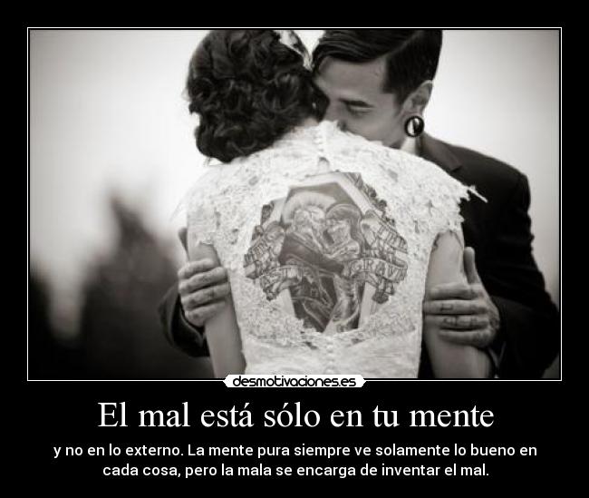 El mal está sólo en tu mente - y no en lo externo. La mente pura siempre ve solamente lo bueno en
cada cosa, pero la mala se encarga de inventar el mal.