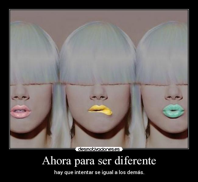 Ahora para ser diferente - hay que intentar se igual a los demás.