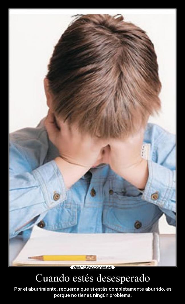 Cuando estés desesperado - Por el aburrimiento, recuerda que si estás completamente aburrido, es
porque no tienes ningún problema.