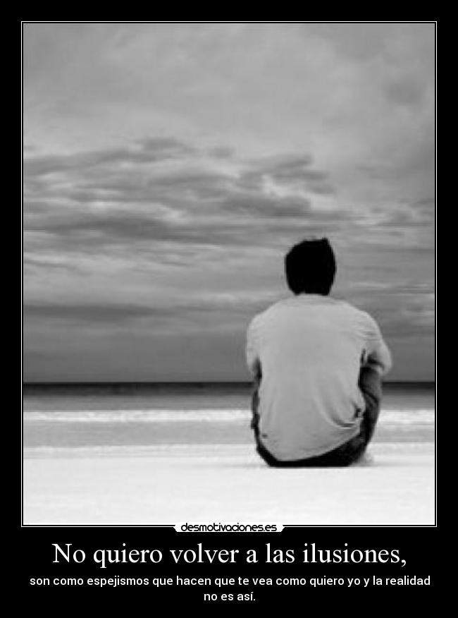 No quiero volver a las ilusiones, - son como espejismos que hacen que te vea como quiero yo y la realidad no es así.
