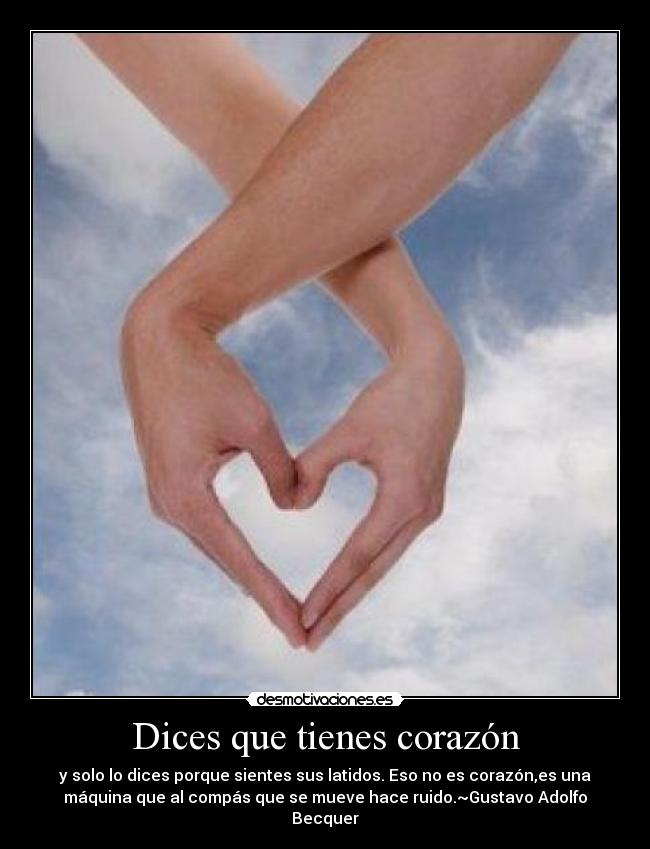 Dices que tienes corazón - y solo lo dices porque sientes sus latidos. Eso no es corazón,es una
máquina que al compás que se mueve hace ruido.~Gustavo Adolfo
Becquer