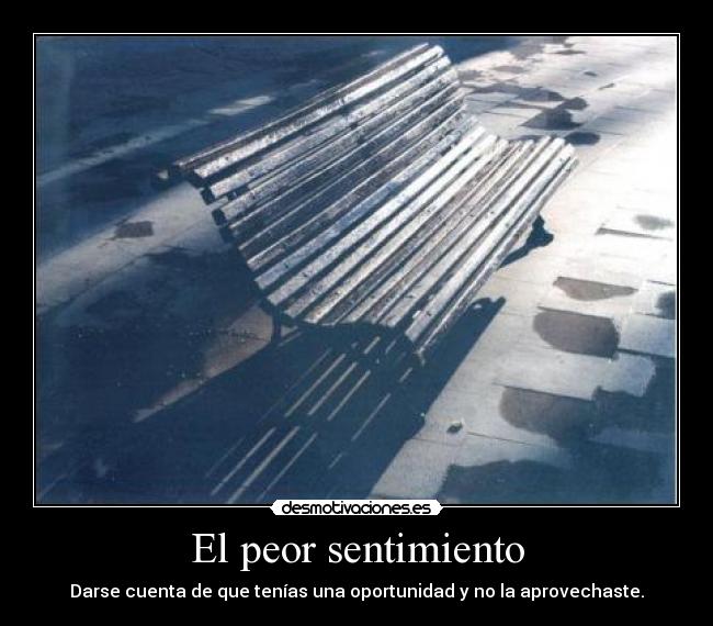 El peor sentimiento - Darse cuenta de que tenías una oportunidad y no la aprovechaste.