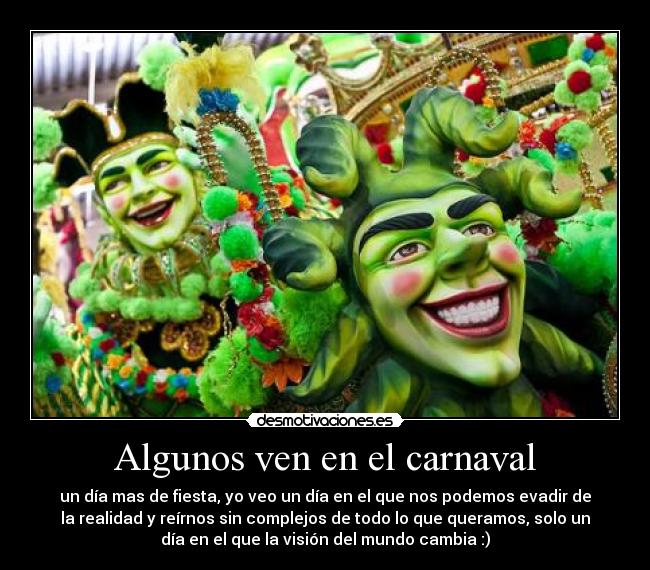 Algunos ven en el carnaval - un día mas de fiesta, yo veo un día en el que nos podemos evadir de
la realidad y reírnos sin complejos de todo lo que queramos, solo un
día en el que la visión del mundo cambia :)