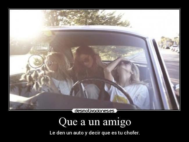 Que a un amigo - Le den un auto y decir que es tu chofer.