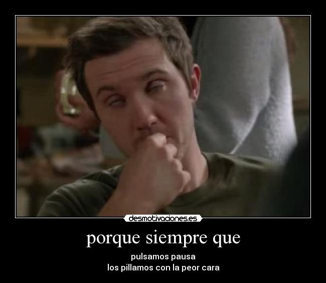 porque siempre que - pulsamos pausa
los pillamos con la peor cara