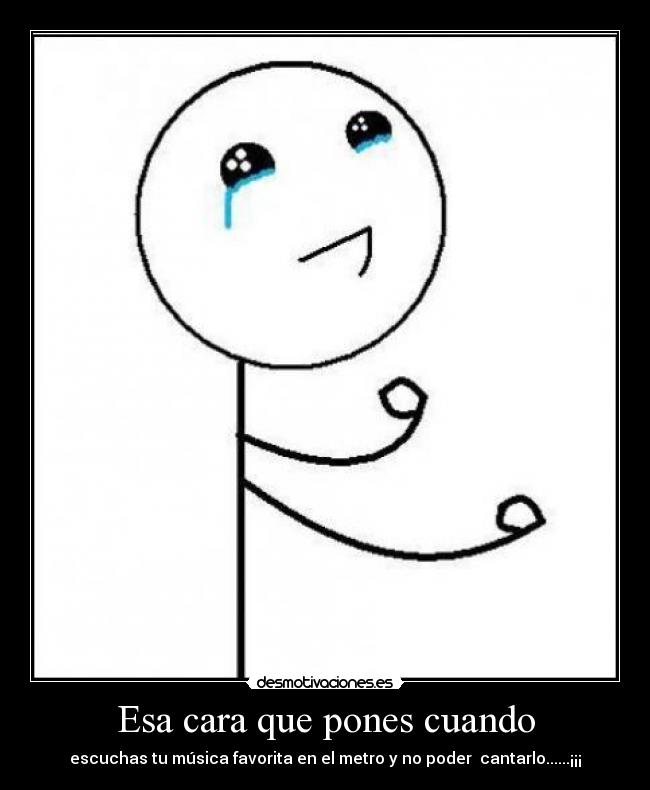 Esa cara que pones cuando - escuchas tu música favorita en el metro y no poder cantarlo......¡¡¡