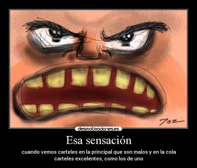 Esa sensación - cuando vemos carteles en la principal que son malos y en la cola
carteles excelentes, como los de uno