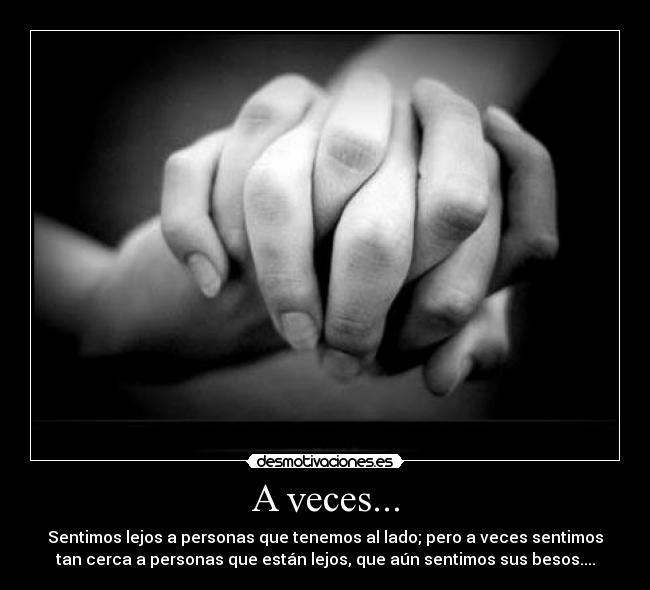A veces... - Sentimos lejos a personas que tenemos al lado; pero a veces sentimos
tan cerca a personas que están lejos, que aún sentimos sus besos....