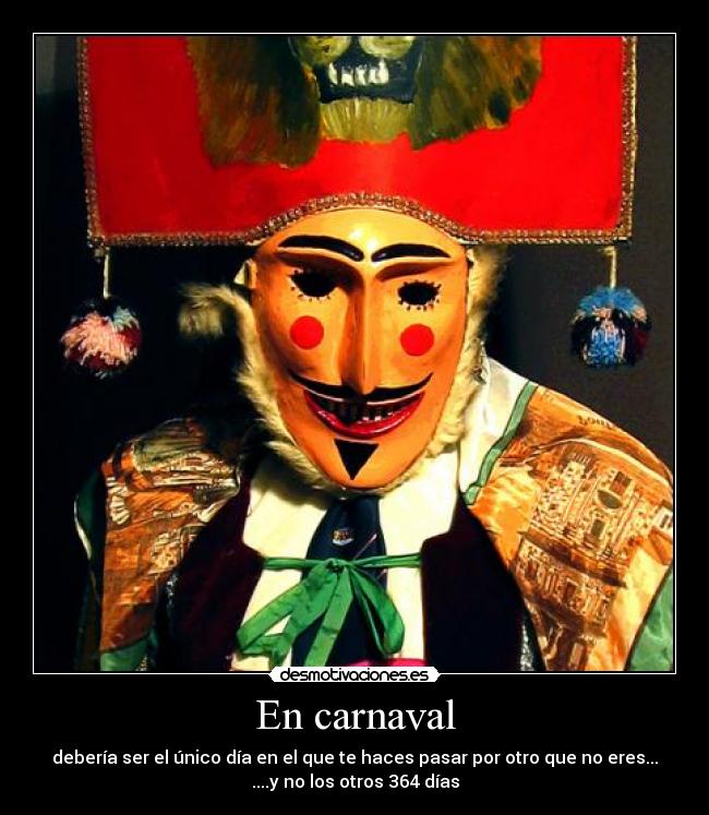 En carnaval - debería ser el único día en el que te haces pasar por otro que no eres...
....y no los otros 364 días
