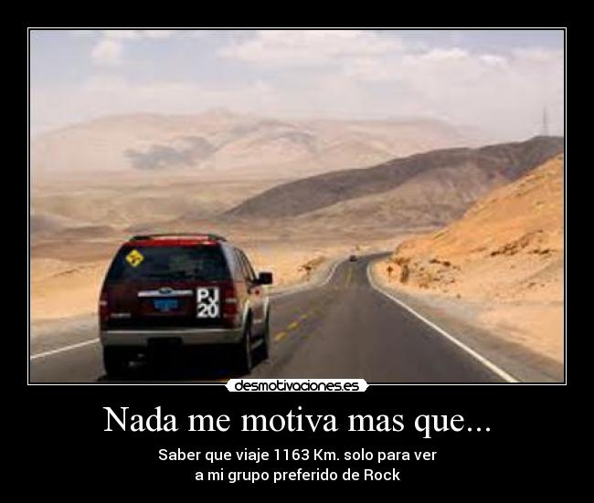 Nada me motiva mas que... - Saber que viaje 1163 Km. solo para ver
a mi grupo preferido de Rock