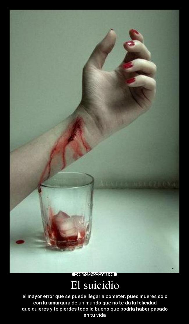 El suicidio - el mayor error que se puede llegar a cometer, pues mueres solo
con la amargura de un mundo que no te da la felicidad
que quieres y te pierdes todo lo bueno que podría haber pasado
en tu vida