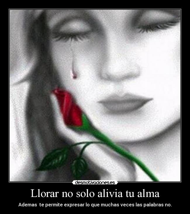 Llorar no solo alivia tu alma - Ademas te permite expresar lo que muchas veces las palabras no.