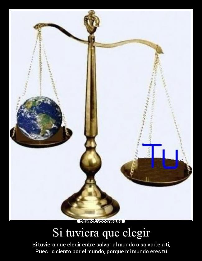 Si tuviera que elegir - Si tuviera que elegir entre salvar al mundo o salvarte a ti,
 Pues  lo siento por el mundo, porque mi mundo eres tú.