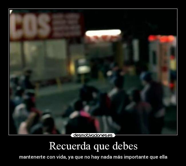 Recuerda que debes - mantenerte con vida, ya que no hay nada más importante que ella