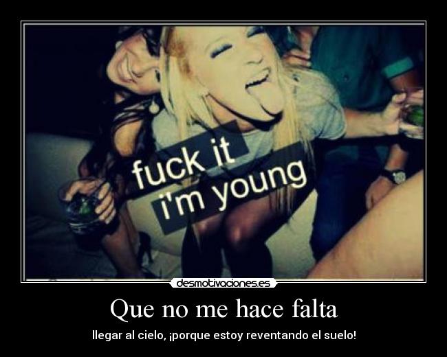 Que no me hace falta - llegar al cielo, ¡porque estoy reventando el suelo!