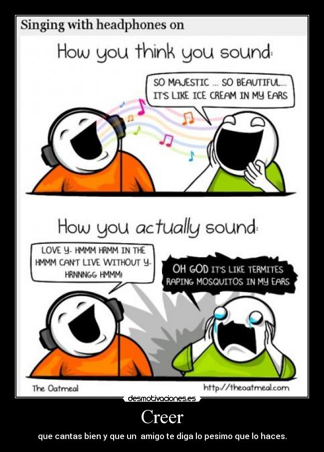 Creer - que cantas bien y que un amigo te diga lo pesimo que lo haces.