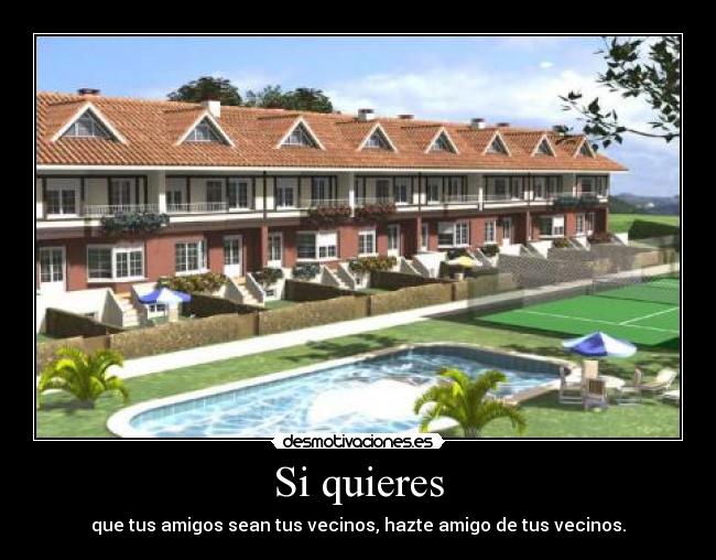 Si quieres - que tus amigos sean tus vecinos, hazte amigo de tus vecinos.