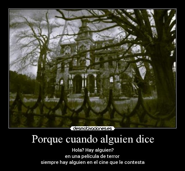 Porque cuando alguien dice - Hola? Hay alguien?
en una película de terror
siempre hay alguien en el cine que le contesta