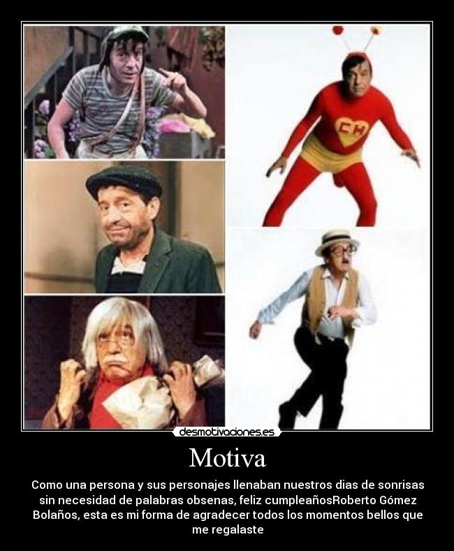 Motiva - Como una persona y sus personajes llenaban nuestros dias de sonrisas
sin necesidad de palabras obsenas, feliz cumpleañosRoberto Gómez
Bolaños, esta es mi forma de agradecer todos los momentos bellos que
me regalaste