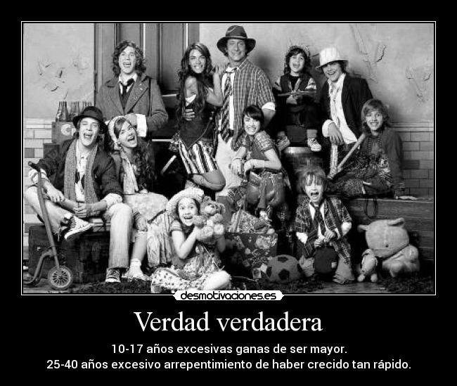 Verdad verdadera - 10-17 años excesivas ganas de ser mayor.
25-40 años excesivo arrepentimiento de haber crecido tan rápido.