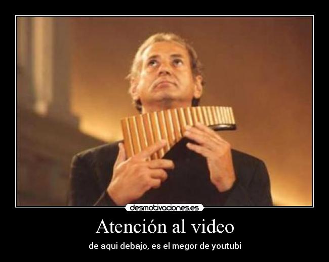 Atención al video - de aqui debajo, es el megor de youtubi
