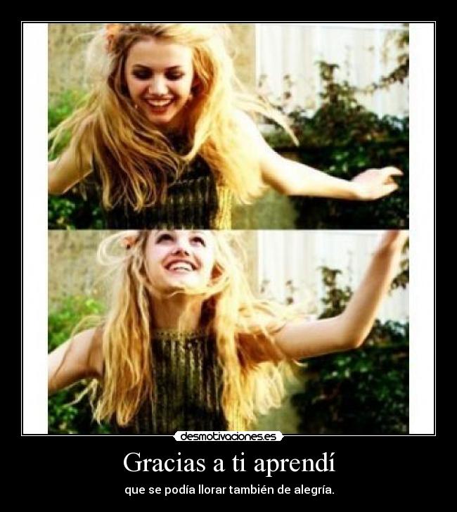 Gracias a ti aprendí - que se podía llorar también de alegría.