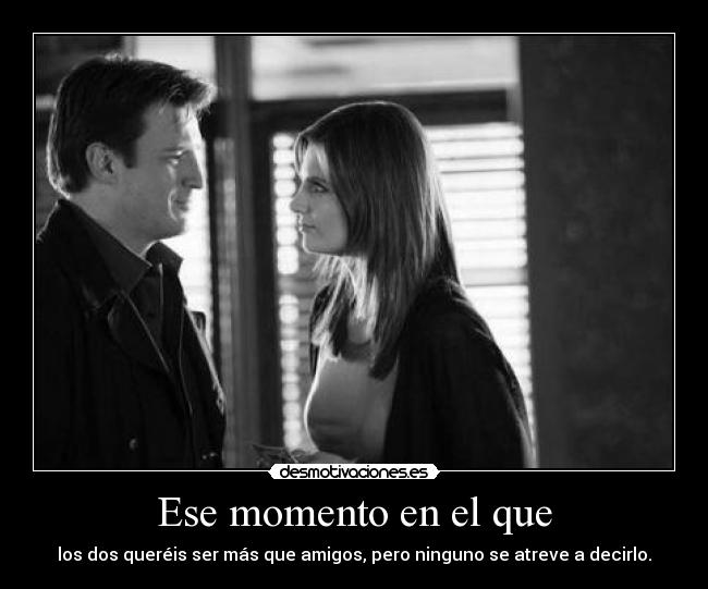 Ese momento en el que - los dos queréis ser más que amigos, pero ninguno se atreve a decirlo.