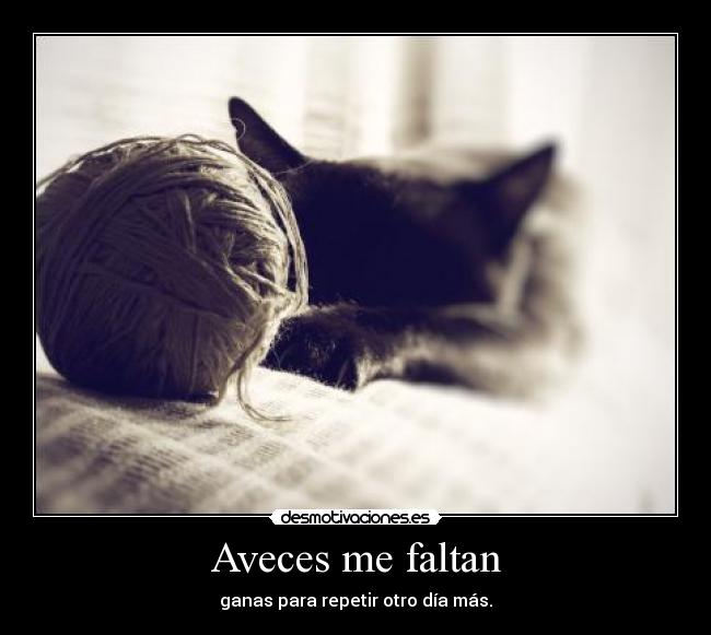 Aveces me faltan - ganas para repetir otro día más.