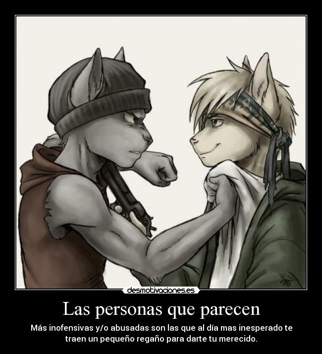 Las personas que parecen - Más inofensivas y/o abusadas son las que al día mas inesperado te
traen un pequeño regaño para darte tu merecido.