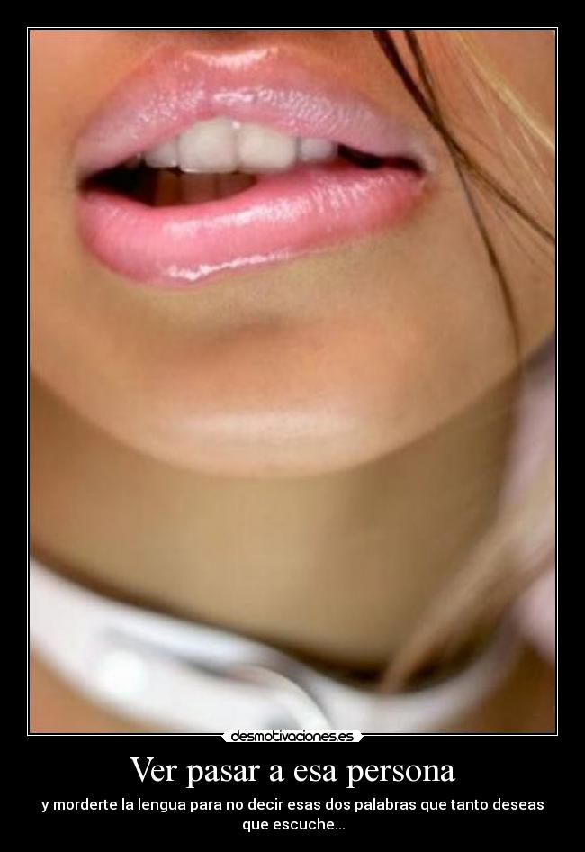 Ver pasar a esa persona - y morderte la lengua para no decir esas dos palabras que tanto deseas que escuche...