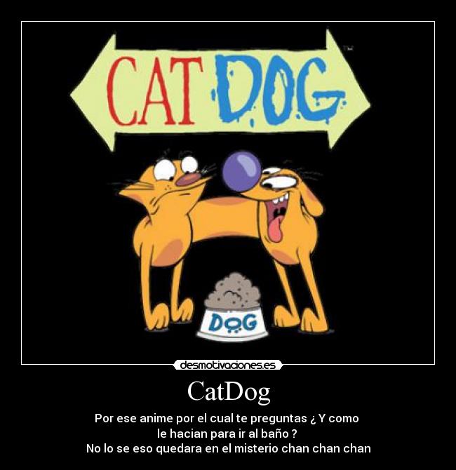 CatDog - Por ese anime por el cual te preguntas ¿ Y como
le hacian para ir al baño ?
No lo se eso quedara en el misterio chan chan chan