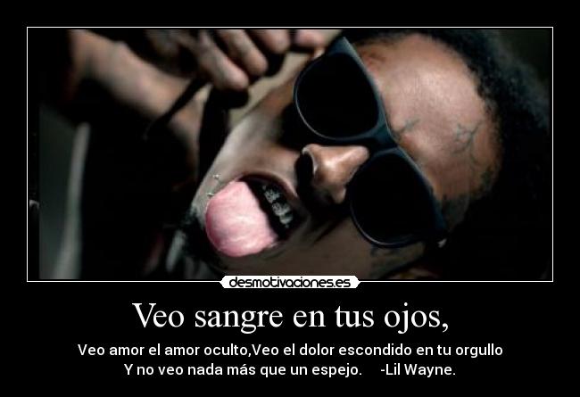 Veo sangre en tus ojos, - Veo amor el amor oculto,Veo el dolor escondido en tu orgullo
Y no veo nada más que un espejo. -Lil Wayne.