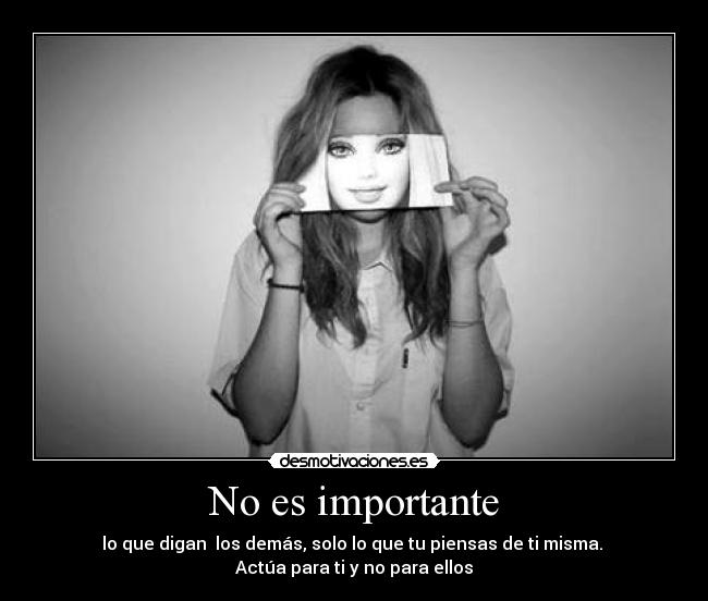 No es importante - lo que digan los demás, solo lo que tu piensas de ti misma.
Actúa para ti y no para ellos