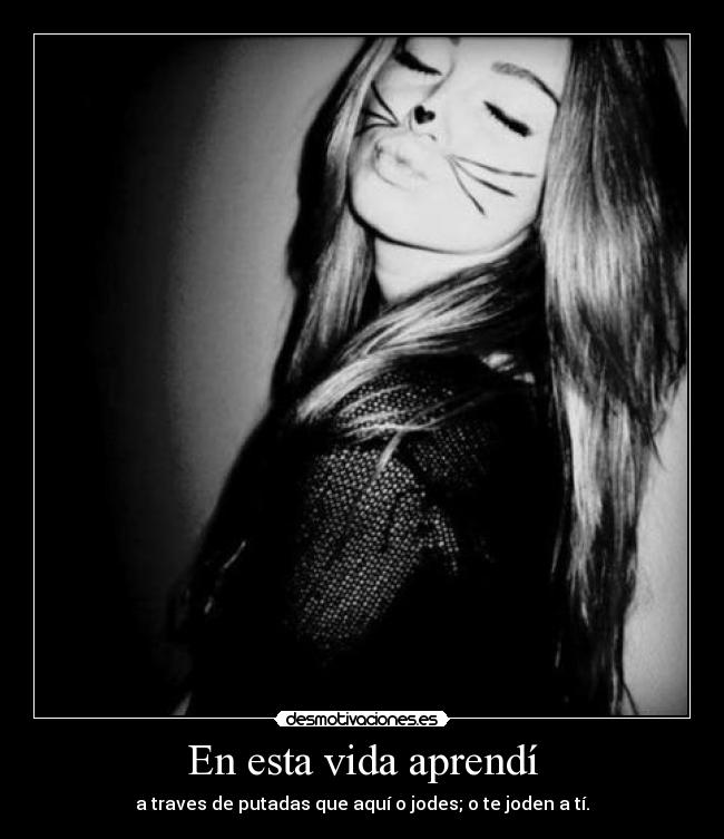En esta vida aprendí - a traves de putadas que aquí o jodes; o te joden a tí.