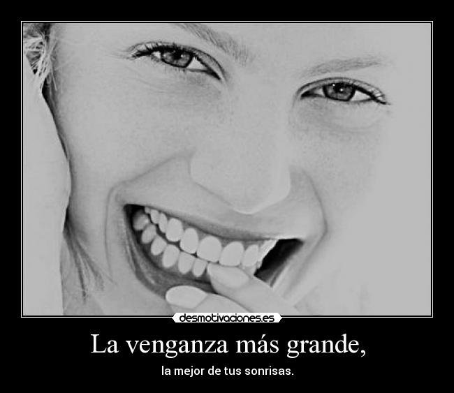La venganza más grande, - la mejor de tus sonrisas.