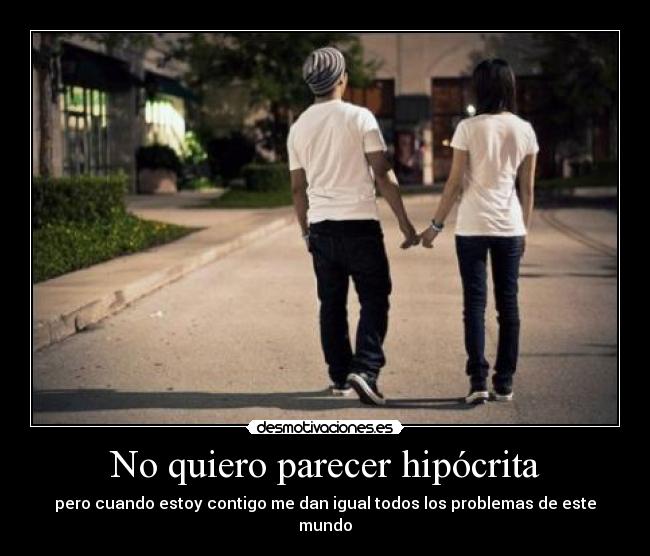 No quiero parecer hipócrita - pero cuando estoy contigo me dan igual todos los problemas de este mundo