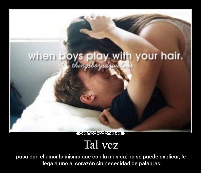 Tal vez - pasa con el amor lo mismo que con la música: no se puede explicar, le
llega a uno al corazón sin necesidad de palabras