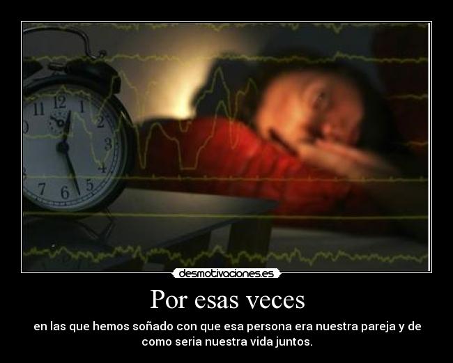 Por esas veces - en las que hemos soñado con que esa persona era nuestra pareja y de
como seria nuestra vida juntos.