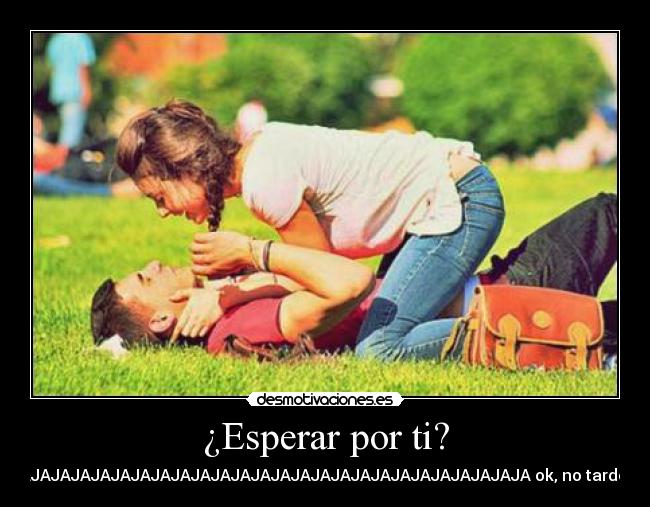 ¿Esperar por ti? - JAJAJAJAJAJAJAJAJAJAJAJAJAJAJAJAJAJAJAJAJAJAJAJAJAJA ok, no tardes.