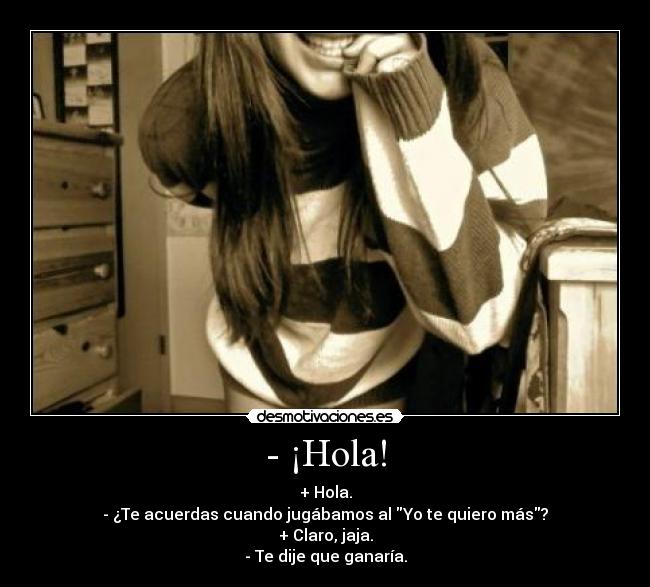 - ¡Hola! - + Hola.
- ¿Te acuerdas cuando jugábamos al Yo te quiero más?
+ Claro, jaja.
- Te dije que ganaría.