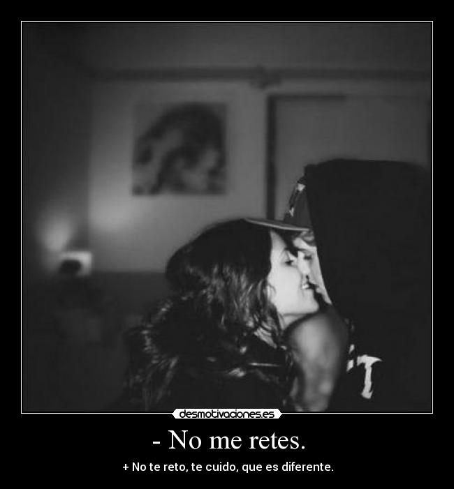 - No me retes. - + No te reto, te cuido, que es diferente.