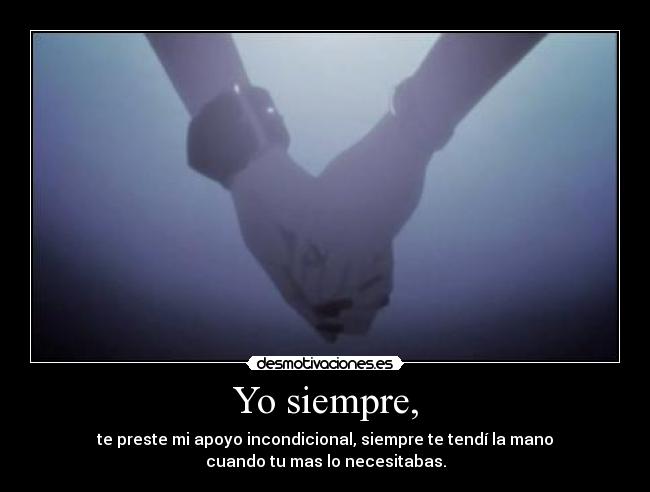 Yo siempre, - te preste mi apoyo incondicional, siempre te tendí la mano
cuando tu mas lo necesitabas.