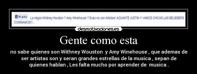 Gente como esta - no sabe quienes son Withney Wouston y Amy Winehouse , que ademas de
ser artistas son y seran grandes estrellas de la musica , sepan de
quienes hablan , Les falta mucho por aprender de musica .