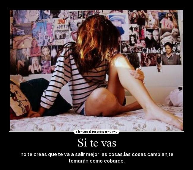 Si te vas - no te creas que te va a salir mejor las cosas,las cosas cambian,te
tomarán como cobarde.
