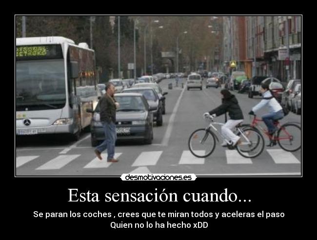 Esta sensación cuando... - Se paran los coches , crees que te miran todos y aceleras el paso
Quien no lo ha hecho xDD