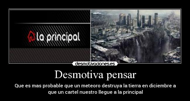 Desmotiva pensar - Que es mas probable que un meteoro destruya la tierra en diciembre a
que un cartel nuestro llegue a la principal