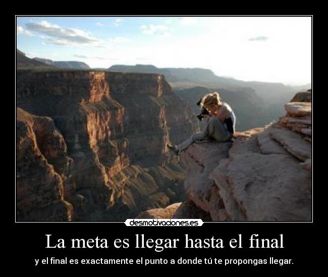 La meta es llegar hasta el final - y el final es exactamente el punto a donde tú te propongas llegar.