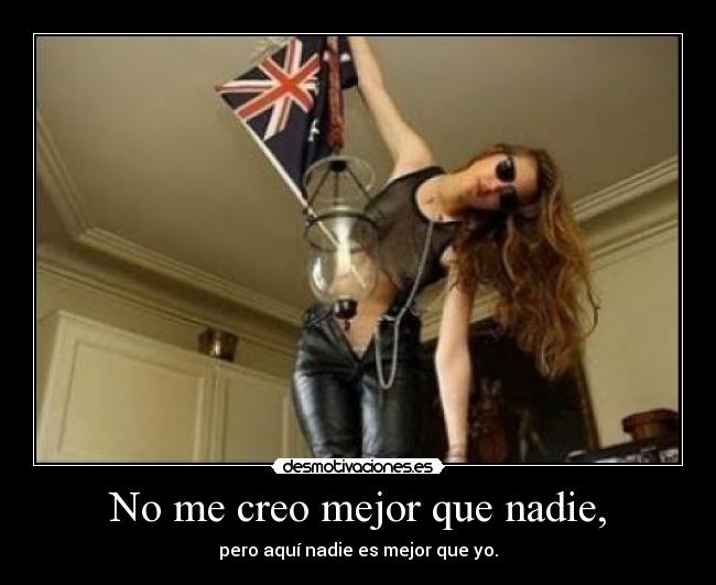 No me creo mejor que nadie, - pero aquí nadie es mejor que yo.