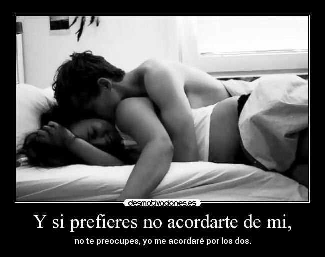 Y si prefieres no acordarte de mi, - no te preocupes, yo me acordaré por los dos.