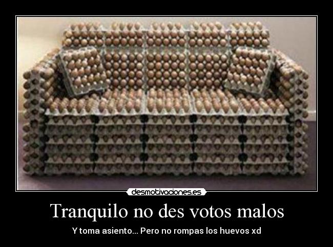 Tranquilo no des votos malos - Y toma asiento... Pero no rompas los huevos xd